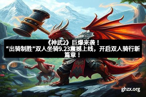 《神武2》巨爆来袭！“出骑制胜”双人坐骑9.23震撼上线，开启双人骑行新篇章！